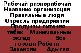 Рабочий-разнорабочий › Название организации ­ Правильные люди › Отрасль предприятия ­ Продукты питания, табак › Минимальный оклад ­ 30 000 - Все города Работа » Вакансии   . Адыгея респ.,Адыгейск г.